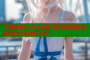可爱兔糖心vlog全套打造专属甜美日常轻松记录精彩生活