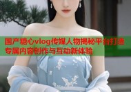 国产糖心vlog传媒人物揭秘平台打造专属内容创作与互动新体验