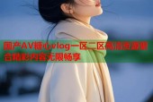 国产AV糖心vlog一区二区高清资源聚合精彩内容无限畅享