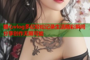 糖心vlog多亿轻松记录生活精彩瞬间分享创作无限可能