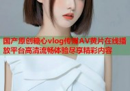 国产原创糖心vlog传媒AV黄片在线播放平台高清流畅体验尽享精彩内容