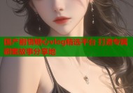 国产剧情糖心vlog精选平台 打造专属甜蜜故事分享地