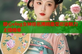糖心vlog女神排名揭晓最受欢迎魅力主播榜单