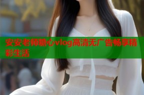 安安老师糖心vlog高清无广告畅享精彩生活