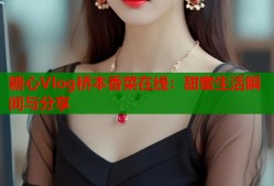 糖心Vlog桥本香菜在线：甜蜜生活瞬间与分享