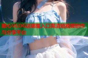 糖心VLOG这哪里入口高清短视频创作与分享平台