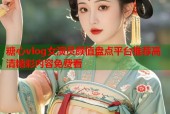 糖心vlog女演员颜值盘点平台推荐高清精彩内容免费看