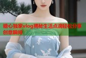 糖心独家vlog揭秘生活点滴轻松分享创意瞬间