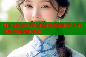 糖心vlog会员兑换码免费领取无人用速抢专属福利体验