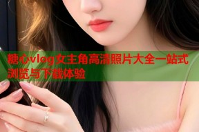 糖心vlog女主角高清照片大全一站式浏览与下载体验