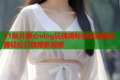 91制片糖心vlog玩偶揭秘创意拍摄神器轻松打造爆款视频