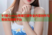 91糖心vlog传媒打造专业内容创作与粉丝互动新平台
