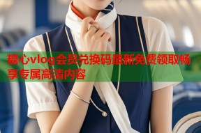 糖心vlog会员兑换码最新免费领取畅享专属高清内容