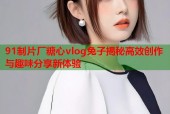 91制片厂糖心vlog兔子揭秘高效创作与趣味分享新体验