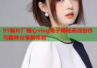 91制片厂糖心vlog兔子揭秘高效创作与趣味分享新体验
