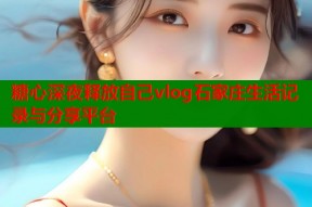 糖心深夜释放自己vlog石家庄生活记录与分享平台