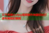 元气兔糖心vlog视频制作神器轻松打造专属精彩瞬间