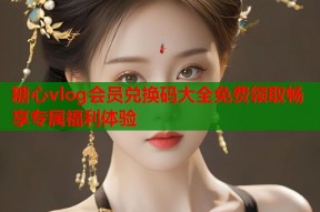 糖心vlog会员兑换码大全免费领取畅享专属福利体验