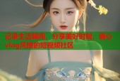 记录生活瞬间，分享美好时刻，糖心vlog风格的短视频社区