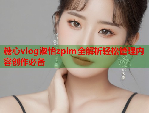 糖心vlog淑怡zpim全解析轻松管理内容创作必备  第1张