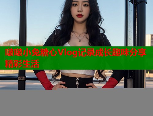 啵啵小兔糖心Vlog记录成长趣味分享精彩生活  第1张