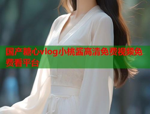 国产糖心vlog小桃酱高清免费视频免费看平台  第1张