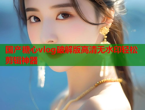 国产糖心vlog破解版高清无水印轻松剪辑神器  第1张