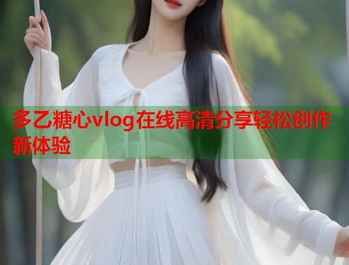 多乙糖心vlog在线高清分享轻松创作新体验  第2张