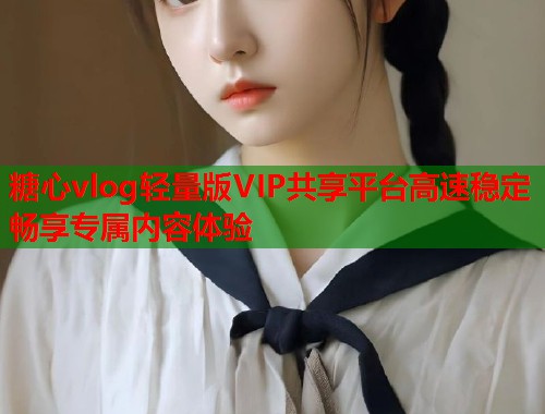 糖心vlog轻量版VIP共享平台高速稳定畅享专属内容体验  第1张