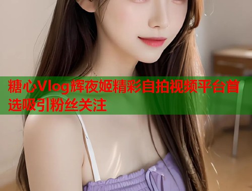 糖心Vlog辉夜姬精彩自拍视频平台首选吸引粉丝关注  第1张
