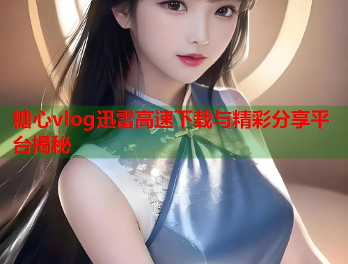 糖心vlog迅雷高速下载与精彩分享平台揭秘  第1张