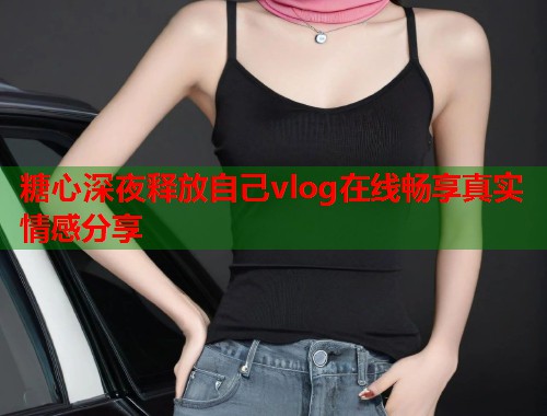 糖心深夜释放自己vlog在线畅享真实情感分享  第2张