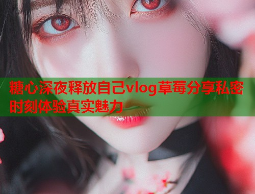 糖心深夜释放自己vlog草莓分享私密时刻体验真实魅力  第2张