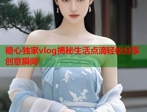 糖心独家vlog揭秘生活点滴轻松分享创意瞬间  第1张