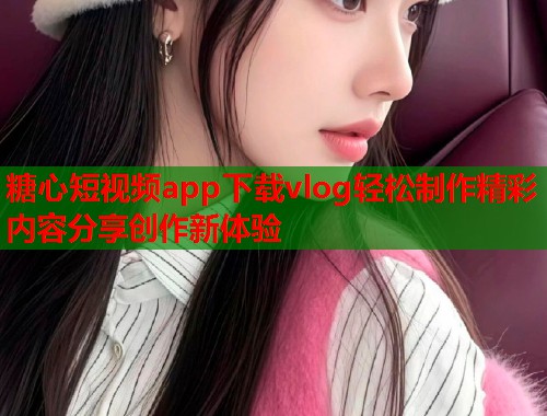 糖心短视频app下载vlog轻松制作精彩内容分享创作新体验  第1张