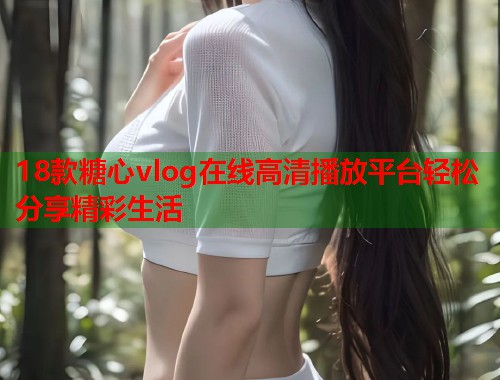 18款糖心vlog在线高清播放平台轻松分享精彩生活  第1张