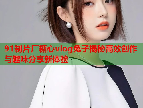 91制片厂糖心vlog兔子揭秘高效创作与趣味分享新体验  第1张