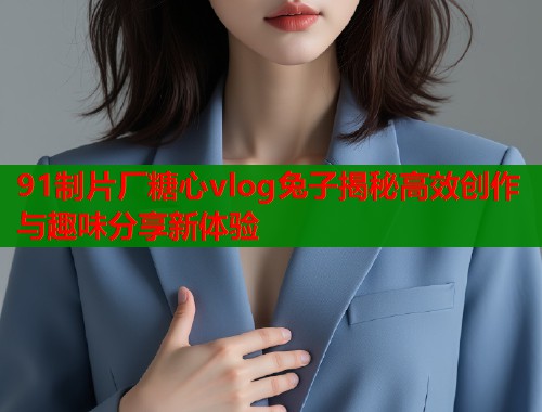 91制片厂糖心vlog兔子揭秘高效创作与趣味分享新体验  第2张
