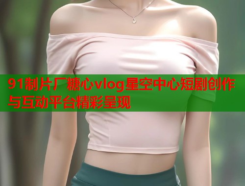 91制片厂糖心vlog星空中心短剧创作与互动平台精彩呈现  第1张