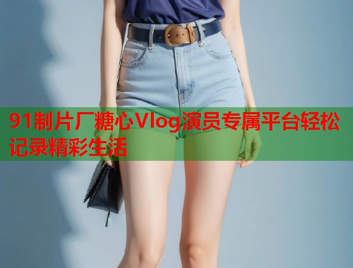 91制片厂糖心Vlog演员专属平台轻松记录精彩生活  第1张