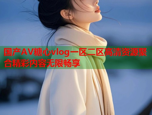 国产AV糖心vlog一区二区高清资源聚合精彩内容无限畅享  第1张
