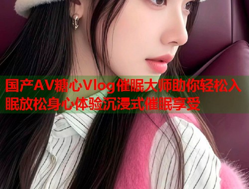 国产AV糖心Vlog催眠大师助你轻松入眠放松身心体验沉浸式催眠享受  第1张