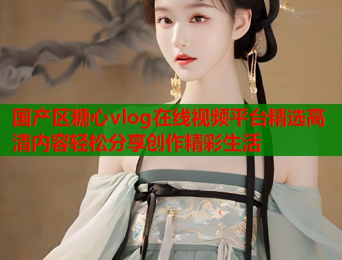 国产区糖心vlog在线视频平台精选高清内容轻松分享创作精彩生活  第1张
