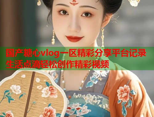 国产糖心vlog一区精彩分享平台记录生活点滴轻松创作精彩视频  第1张