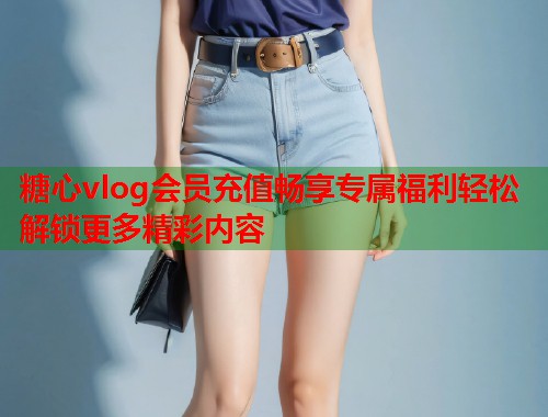 糖心vlog会员充值畅享专属福利轻松解锁更多精彩内容  第1张