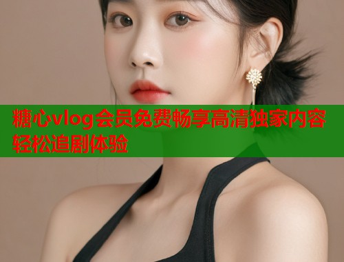 糖心vlog会员免费畅享高清独家内容轻松追剧体验  第1张