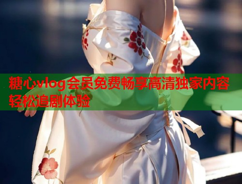 糖心vlog会员免费畅享高清独家内容轻松追剧体验  第2张