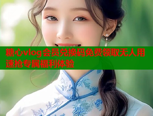 糖心vlog会员兑换码免费领取无人用速抢专属福利体验  第1张
