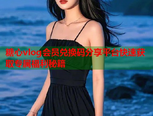 糖心vlog会员兑换码分享平台快速获取专属福利秘籍  第1张