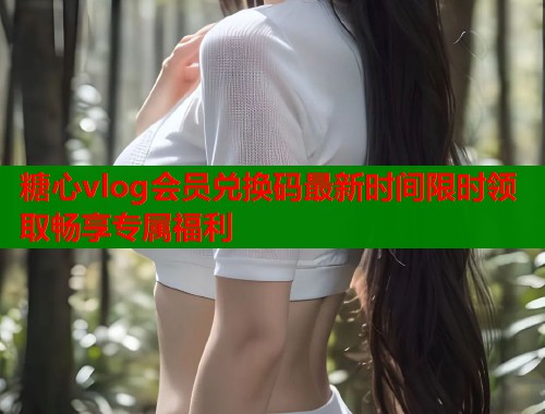 糖心vlog会员兑换码最新时间限时领取畅享专属福利  第1张
